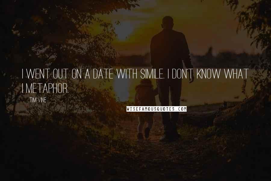 Tim Vine Quotes: I went out on a date with Simile. I don't know what I metaphor.