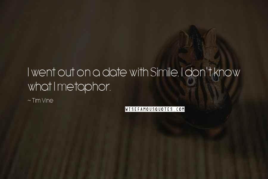 Tim Vine Quotes: I went out on a date with Simile. I don't know what I metaphor.