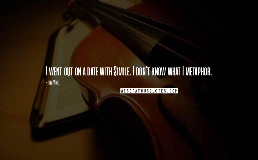 Tim Vine Quotes: I went out on a date with Simile. I don't know what I metaphor.