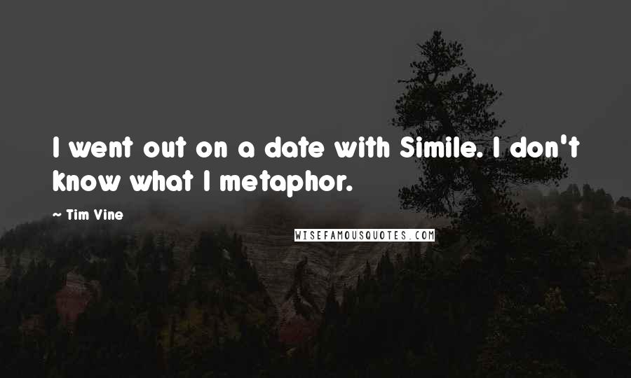 Tim Vine Quotes: I went out on a date with Simile. I don't know what I metaphor.