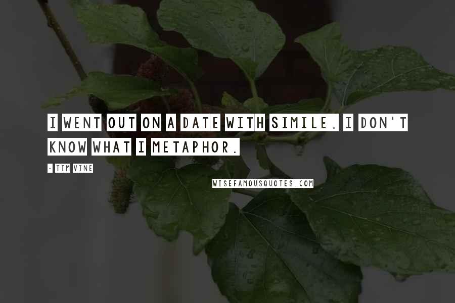 Tim Vine Quotes: I went out on a date with Simile. I don't know what I metaphor.