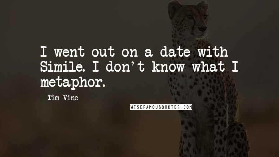 Tim Vine Quotes: I went out on a date with Simile. I don't know what I metaphor.