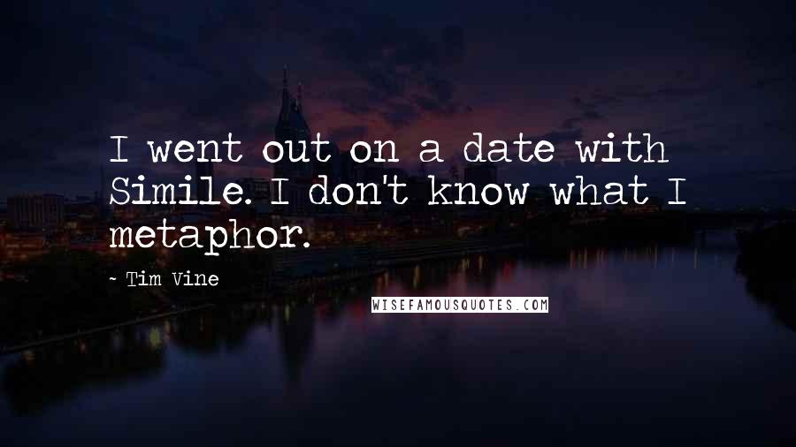 Tim Vine Quotes: I went out on a date with Simile. I don't know what I metaphor.