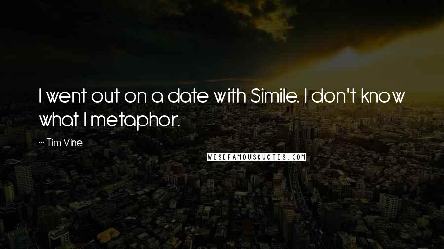 Tim Vine Quotes: I went out on a date with Simile. I don't know what I metaphor.