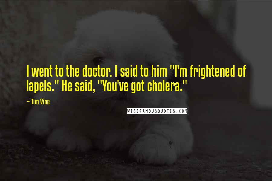 Tim Vine Quotes: I went to the doctor. I said to him "I'm frightened of lapels." He said, "You've got cholera."