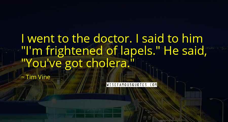 Tim Vine Quotes: I went to the doctor. I said to him "I'm frightened of lapels." He said, "You've got cholera."