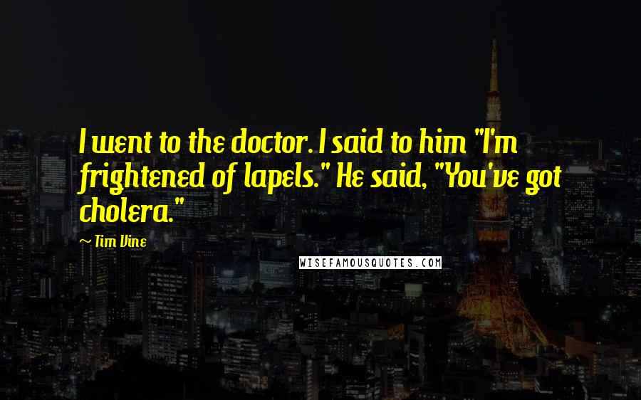 Tim Vine Quotes: I went to the doctor. I said to him "I'm frightened of lapels." He said, "You've got cholera."