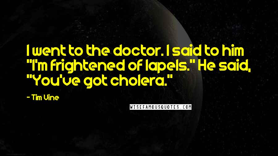 Tim Vine Quotes: I went to the doctor. I said to him "I'm frightened of lapels." He said, "You've got cholera."