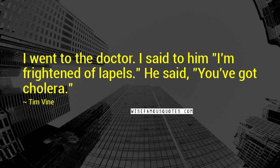 Tim Vine Quotes: I went to the doctor. I said to him "I'm frightened of lapels." He said, "You've got cholera."