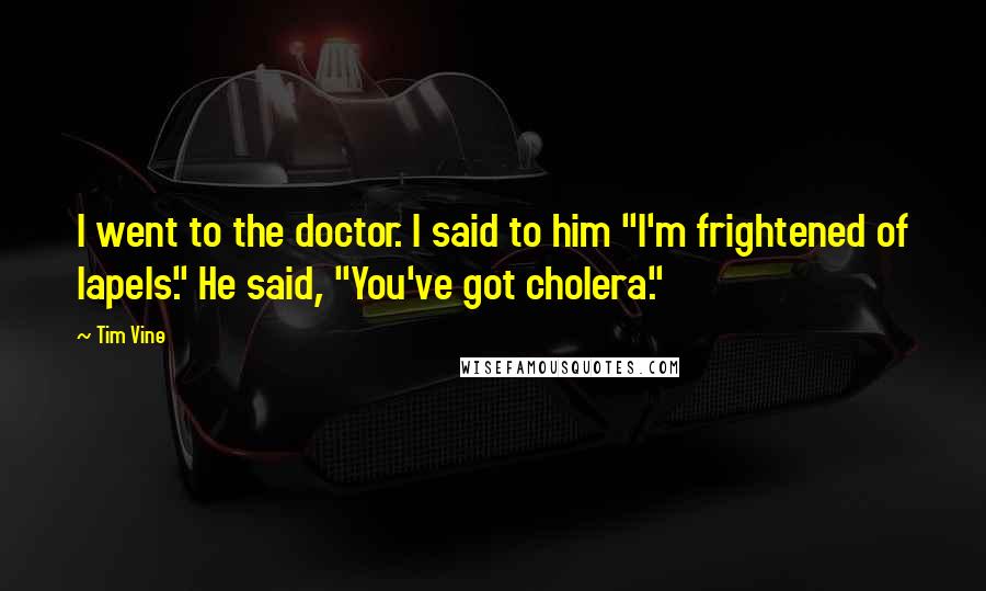 Tim Vine Quotes: I went to the doctor. I said to him "I'm frightened of lapels." He said, "You've got cholera."