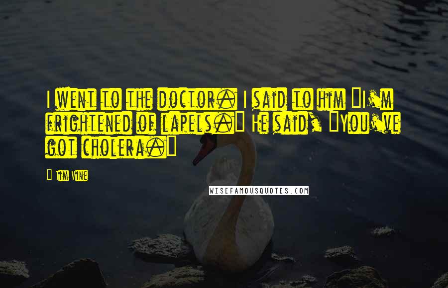 Tim Vine Quotes: I went to the doctor. I said to him "I'm frightened of lapels." He said, "You've got cholera."