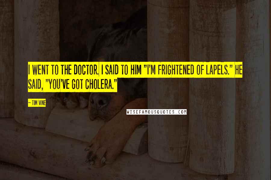 Tim Vine Quotes: I went to the doctor. I said to him "I'm frightened of lapels." He said, "You've got cholera."