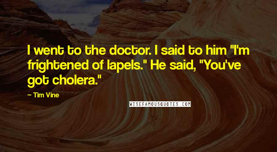 Tim Vine Quotes: I went to the doctor. I said to him "I'm frightened of lapels." He said, "You've got cholera."