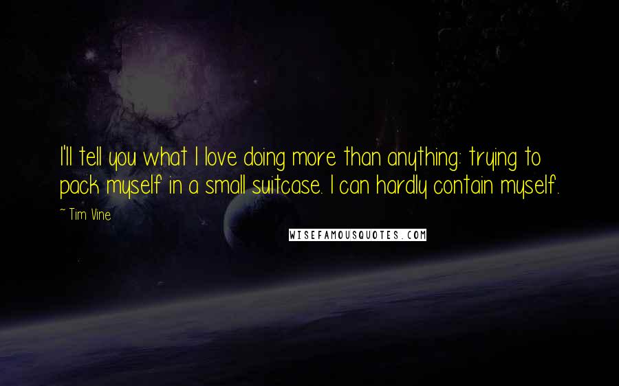 Tim Vine Quotes: I'll tell you what I love doing more than anything: trying to pack myself in a small suitcase. I can hardly contain myself.