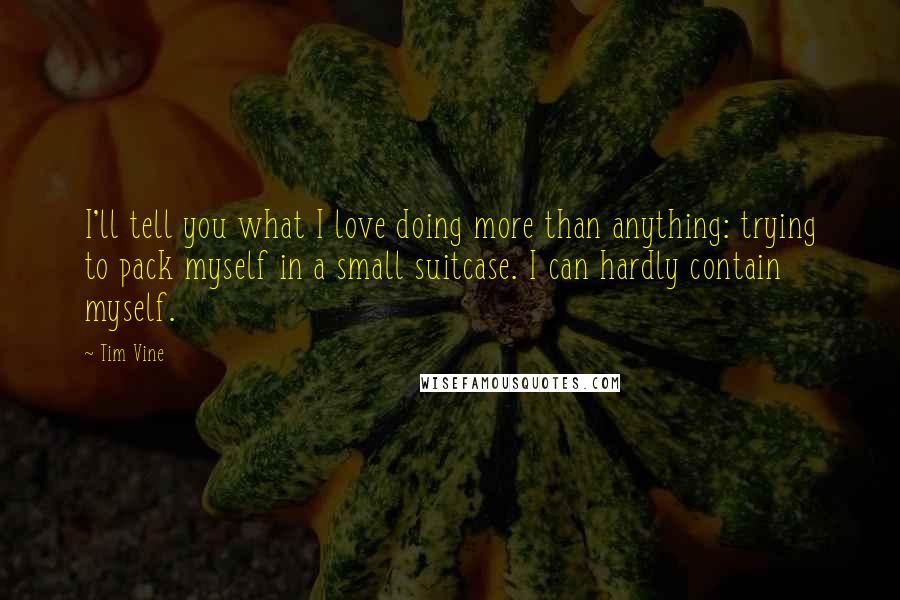 Tim Vine Quotes: I'll tell you what I love doing more than anything: trying to pack myself in a small suitcase. I can hardly contain myself.