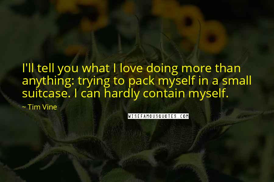 Tim Vine Quotes: I'll tell you what I love doing more than anything: trying to pack myself in a small suitcase. I can hardly contain myself.