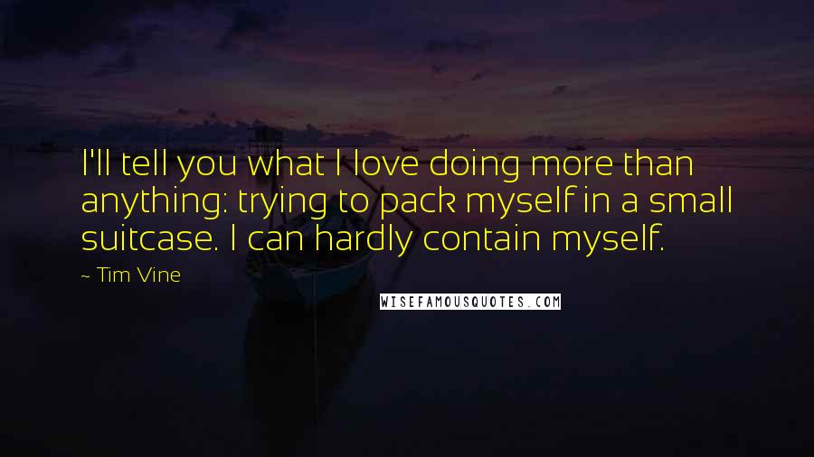 Tim Vine Quotes: I'll tell you what I love doing more than anything: trying to pack myself in a small suitcase. I can hardly contain myself.