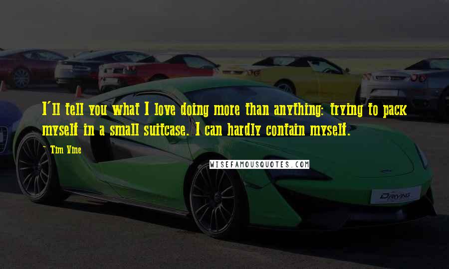 Tim Vine Quotes: I'll tell you what I love doing more than anything: trying to pack myself in a small suitcase. I can hardly contain myself.