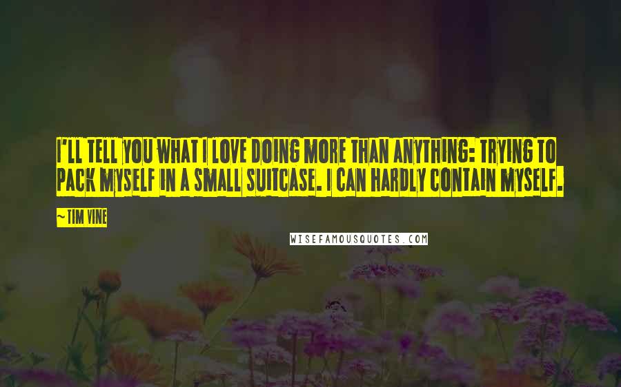 Tim Vine Quotes: I'll tell you what I love doing more than anything: trying to pack myself in a small suitcase. I can hardly contain myself.