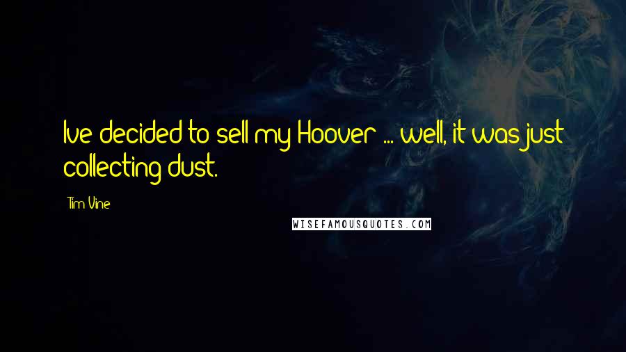 Tim Vine Quotes: Ive decided to sell my Hoover ... well, it was just collecting dust.