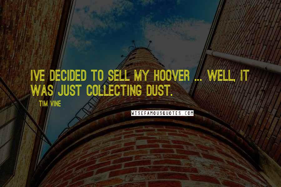 Tim Vine Quotes: Ive decided to sell my Hoover ... well, it was just collecting dust.