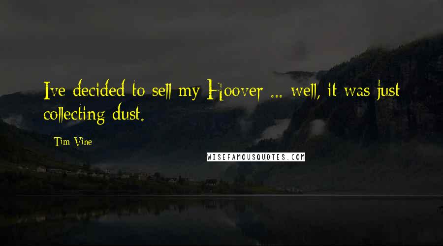 Tim Vine Quotes: Ive decided to sell my Hoover ... well, it was just collecting dust.