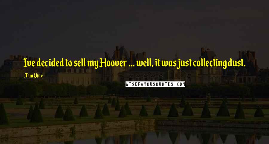 Tim Vine Quotes: Ive decided to sell my Hoover ... well, it was just collecting dust.