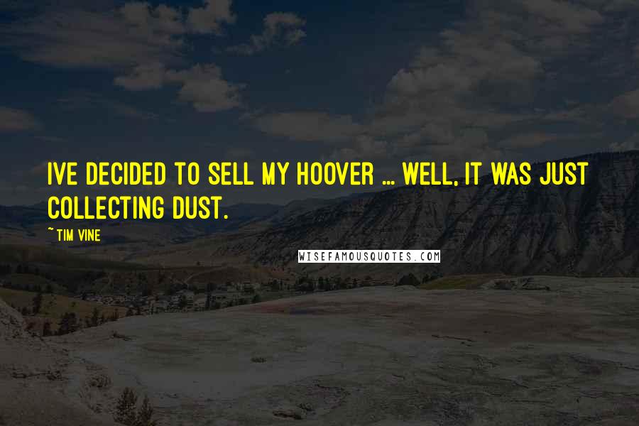 Tim Vine Quotes: Ive decided to sell my Hoover ... well, it was just collecting dust.