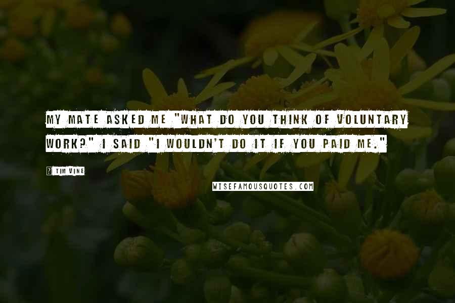Tim Vine Quotes: My mate asked me "What do you think of voluntary work?" I said "I wouldn't do it if you paid me."