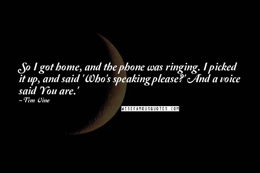 Tim Vine Quotes: So I got home, and the phone was ringing. I picked it up, and said 'Who's speaking please?' And a voice said 'You are.'