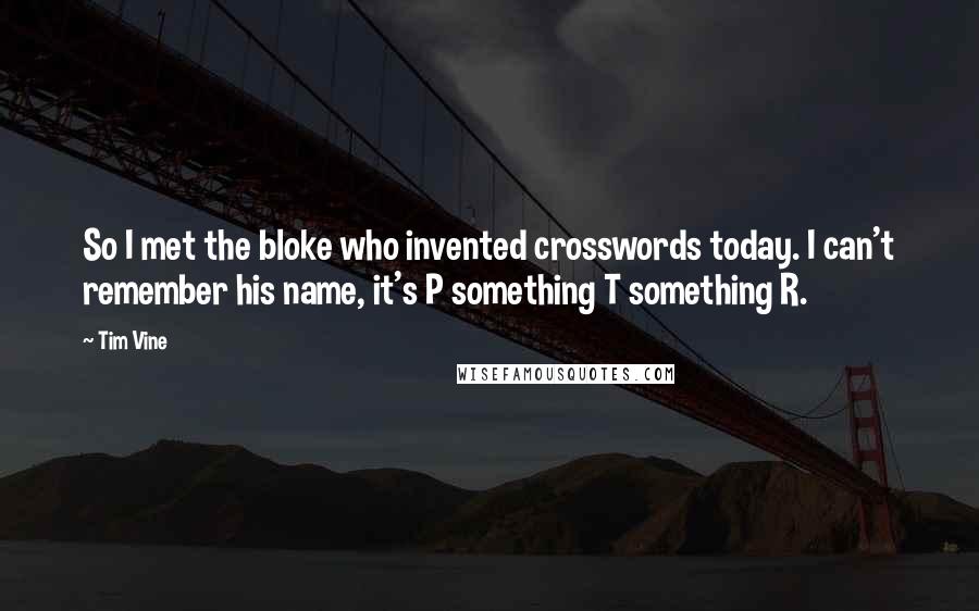 Tim Vine Quotes: So I met the bloke who invented crosswords today. I can't remember his name, it's P something T something R.