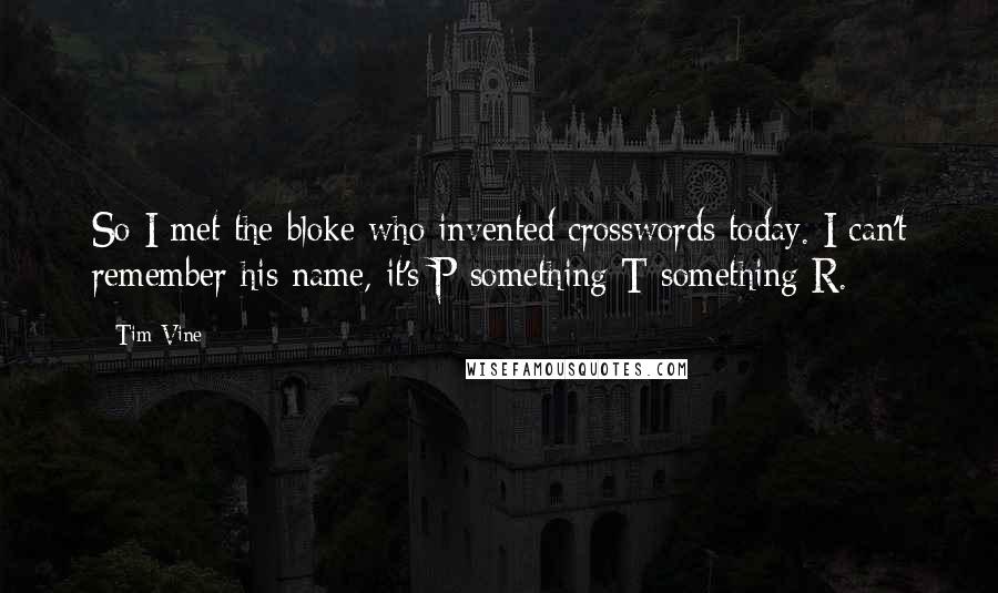 Tim Vine Quotes: So I met the bloke who invented crosswords today. I can't remember his name, it's P something T something R.