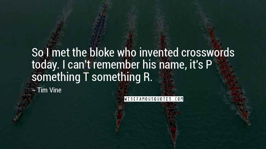 Tim Vine Quotes: So I met the bloke who invented crosswords today. I can't remember his name, it's P something T something R.