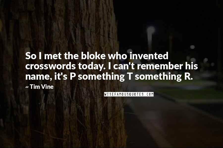 Tim Vine Quotes: So I met the bloke who invented crosswords today. I can't remember his name, it's P something T something R.