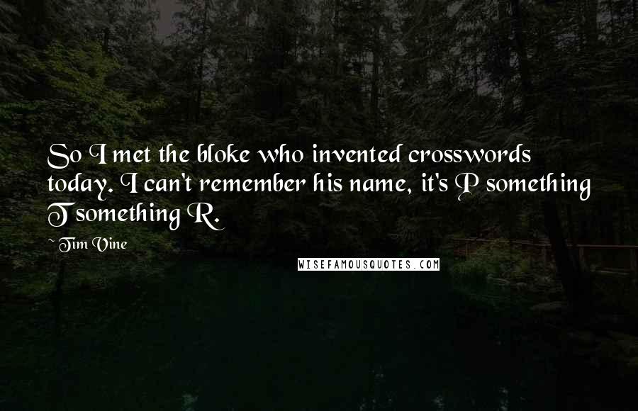 Tim Vine Quotes: So I met the bloke who invented crosswords today. I can't remember his name, it's P something T something R.