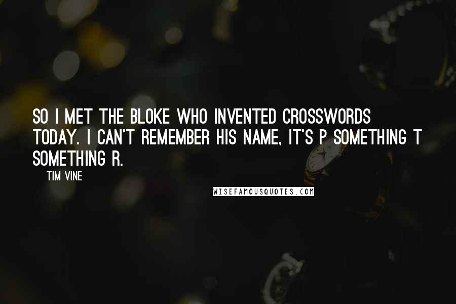 Tim Vine Quotes: So I met the bloke who invented crosswords today. I can't remember his name, it's P something T something R.