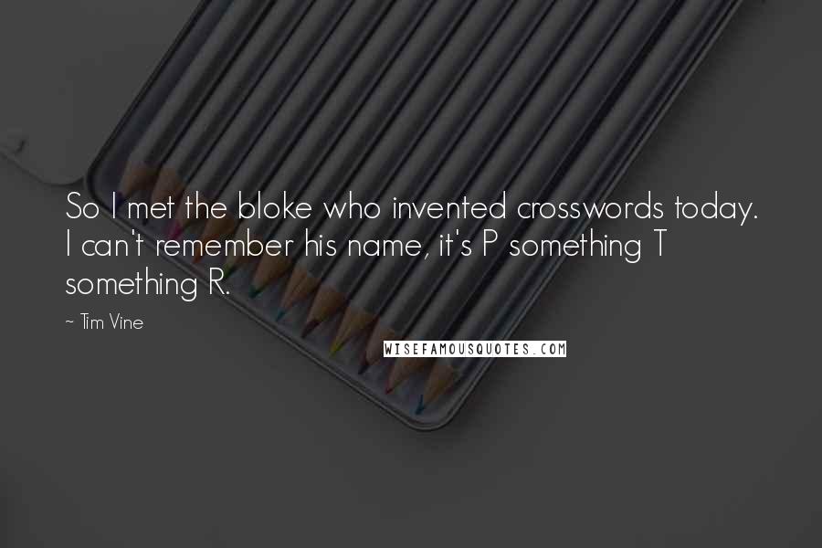Tim Vine Quotes: So I met the bloke who invented crosswords today. I can't remember his name, it's P something T something R.