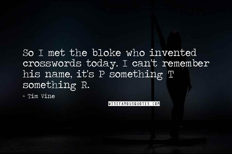 Tim Vine Quotes: So I met the bloke who invented crosswords today. I can't remember his name, it's P something T something R.