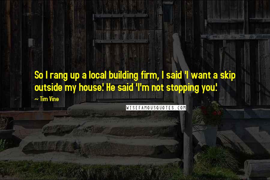 Tim Vine Quotes: So I rang up a local building firm, I said 'I want a skip outside my house.' He said 'I'm not stopping you.'