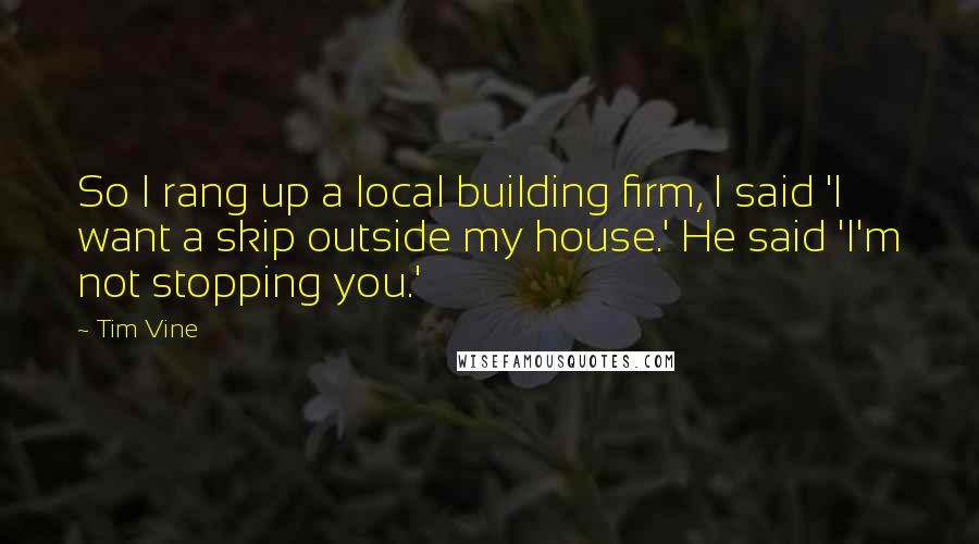 Tim Vine Quotes: So I rang up a local building firm, I said 'I want a skip outside my house.' He said 'I'm not stopping you.'