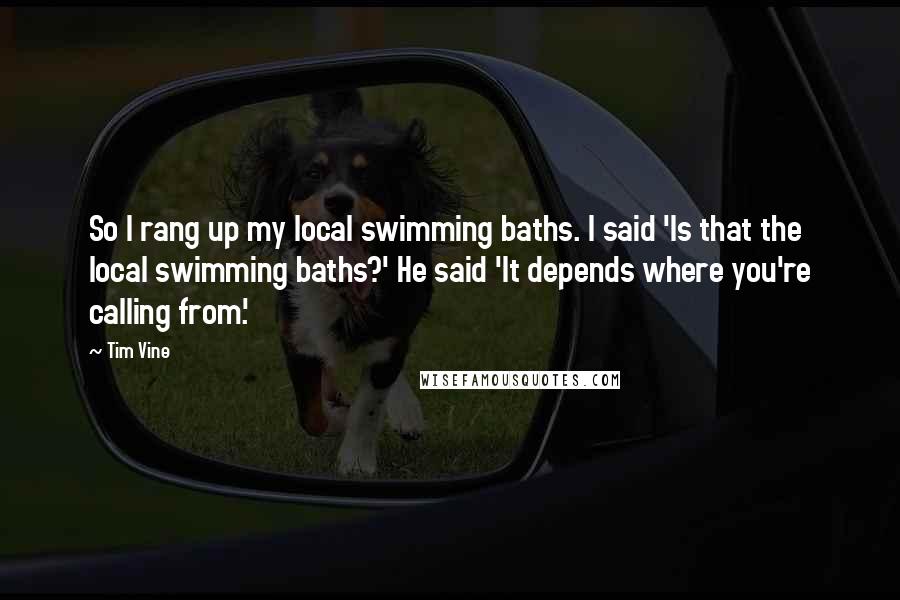 Tim Vine Quotes: So I rang up my local swimming baths. I said 'Is that the local swimming baths?' He said 'It depends where you're calling from.'
