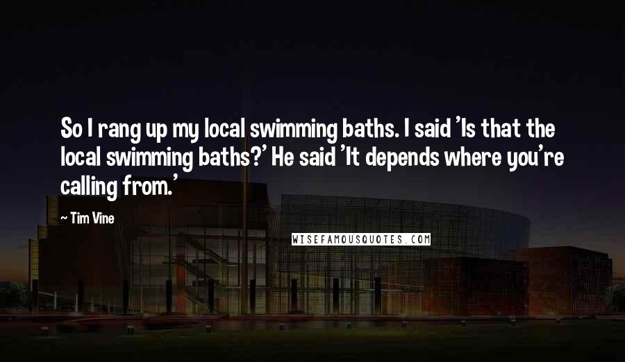 Tim Vine Quotes: So I rang up my local swimming baths. I said 'Is that the local swimming baths?' He said 'It depends where you're calling from.'