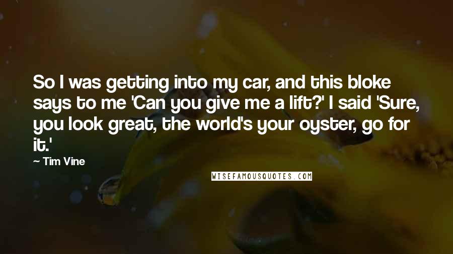 Tim Vine Quotes: So I was getting into my car, and this bloke says to me 'Can you give me a lift?' I said 'Sure, you look great, the world's your oyster, go for it.'