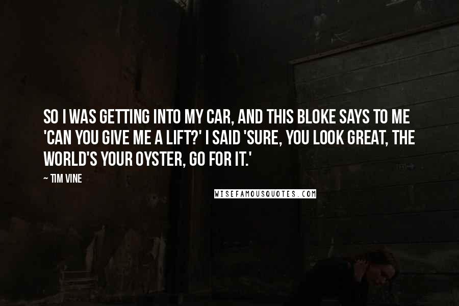 Tim Vine Quotes: So I was getting into my car, and this bloke says to me 'Can you give me a lift?' I said 'Sure, you look great, the world's your oyster, go for it.'