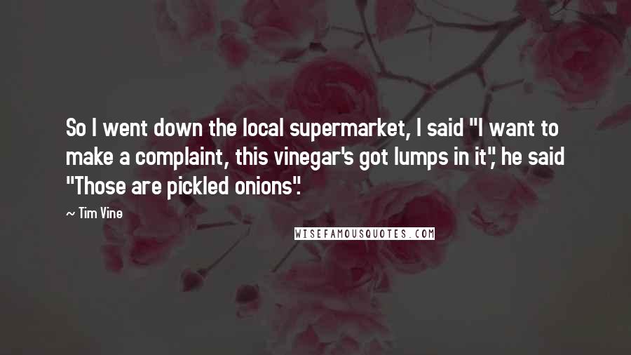 Tim Vine Quotes: So I went down the local supermarket, I said "I want to make a complaint, this vinegar's got lumps in it", he said "Those are pickled onions".