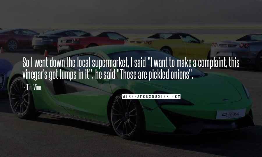 Tim Vine Quotes: So I went down the local supermarket, I said "I want to make a complaint, this vinegar's got lumps in it", he said "Those are pickled onions".