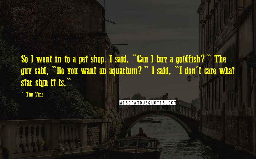 Tim Vine Quotes: So I went in to a pet shop. I said, "Can I buy a goldfish?" The guy said, "Do you want an aquarium?" I said, "I don't care what star sign it is."