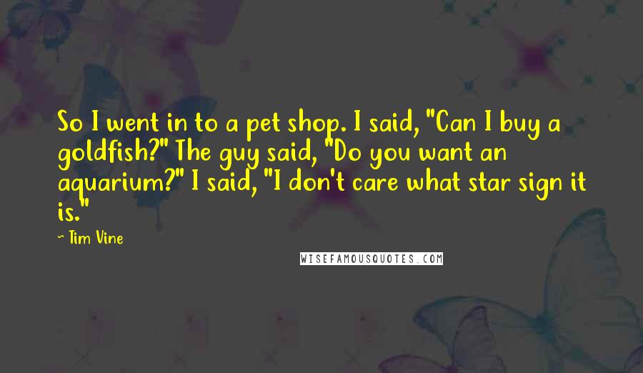 Tim Vine Quotes: So I went in to a pet shop. I said, "Can I buy a goldfish?" The guy said, "Do you want an aquarium?" I said, "I don't care what star sign it is."