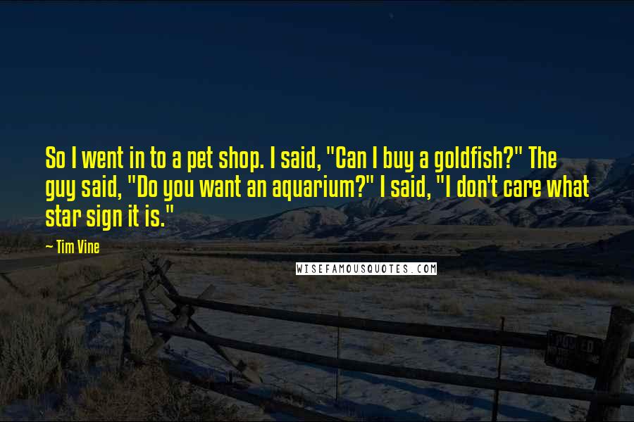 Tim Vine Quotes: So I went in to a pet shop. I said, "Can I buy a goldfish?" The guy said, "Do you want an aquarium?" I said, "I don't care what star sign it is."