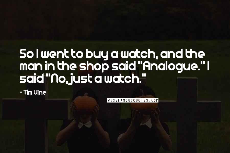 Tim Vine Quotes: So I went to buy a watch, and the man in the shop said "Analogue." I said "No, just a watch."